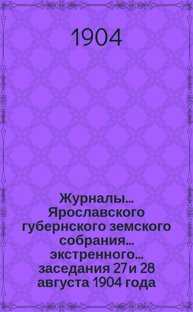 Журналы... Ярославского губернского земского собрания... экстренного... заседания 27 и 28 августа 1904 года