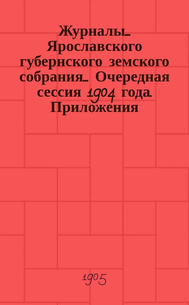 Журналы... Ярославского губернского земского собрания... Очередная сессия 1904 года. Приложения... : (Отчеты)