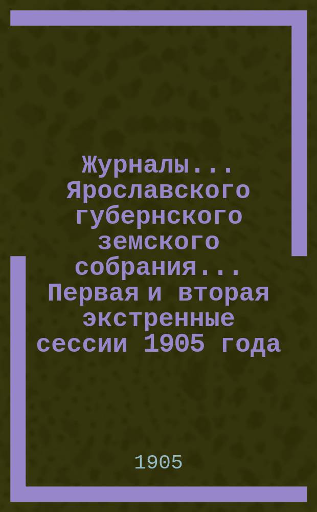 Журналы... Ярославского губернского земского собрания... Первая и вторая экстренные сессии 1905 года