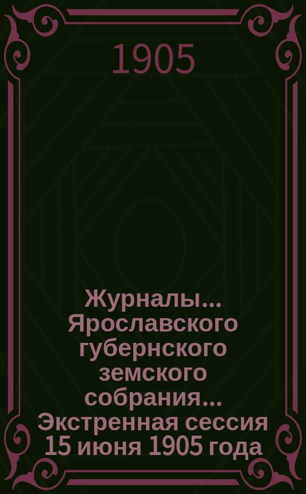 Журналы... Ярославского губернского земского собрания... Экстренная сессия 15 июня 1905 года