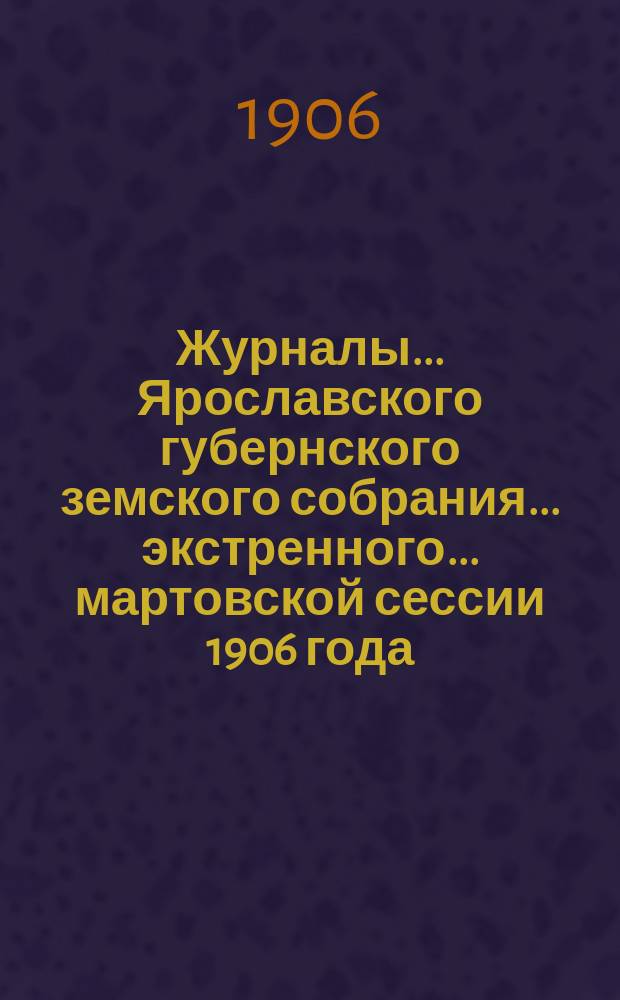Журналы... Ярославского губернского земского собрания... экстренного... мартовской сессии 1906 года