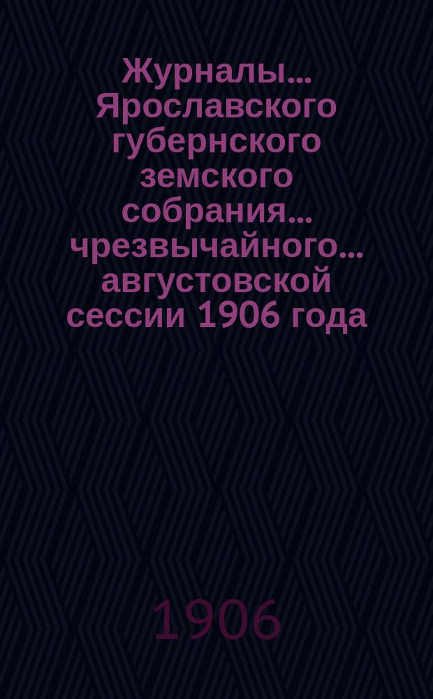 Журналы... Ярославского губернского земского собрания... чрезвычайного... августовской сессии 1906 года