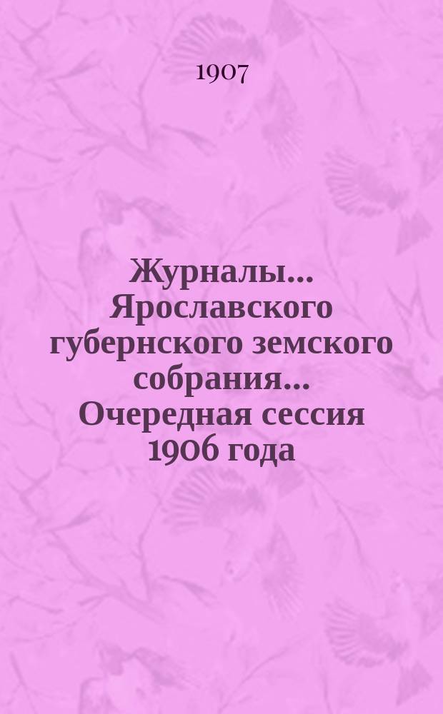 Журналы... Ярославского губернского земского собрания... Очередная сессия 1906 года