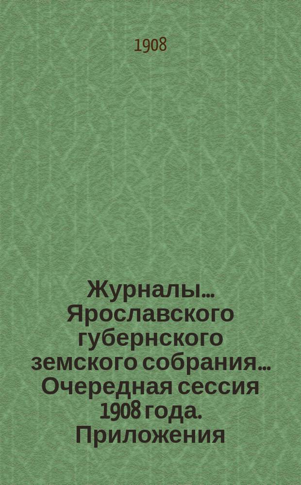 Журналы... Ярославского губернского земского собрания... Очередная сессия 1908 года. Приложения... : Приложения...