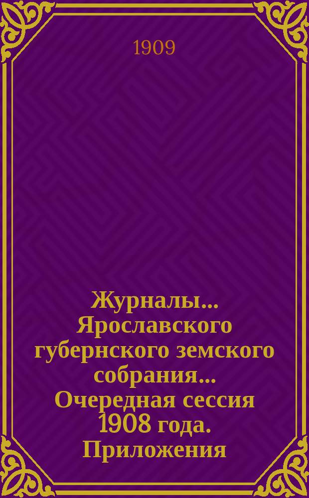 Журналы... Ярославского губернского земского собрания... Очередная сессия 1908 года. Приложения... : Приложения...