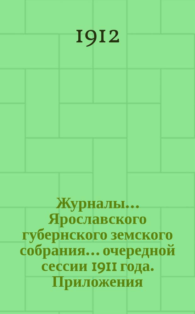 Журналы... Ярославского губернского земского собрания... очередной сессии 1911 года. Приложения... : Приложения...