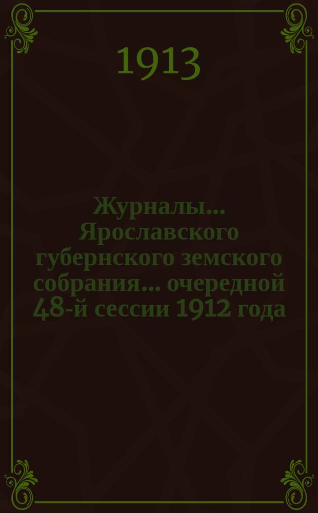 Журналы... Ярославского губернского земского собрания... очередной 48-й сессии 1912 года