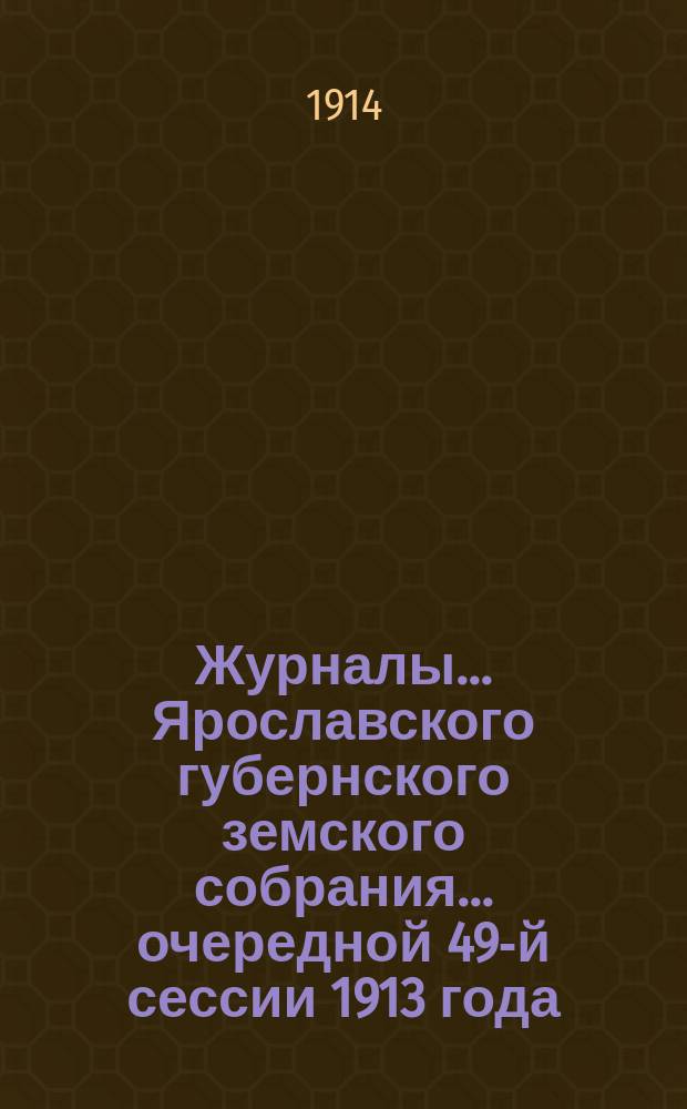 Журналы... Ярославского губернского земского собрания... очередной 49-й сессии 1913 года