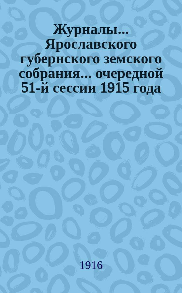Журналы... Ярославского губернского земского собрания... очередной 51-й сессии 1915 года
