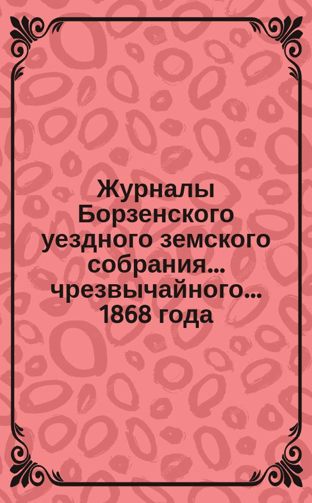 Журналы Борзенского уездного земского собрания... чрезвычайного... 1868 года