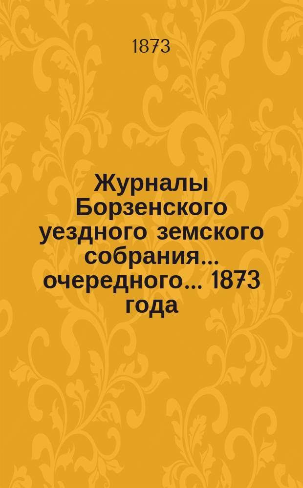 Журналы Борзенского уездного земского собрания... очередного... 1873 года