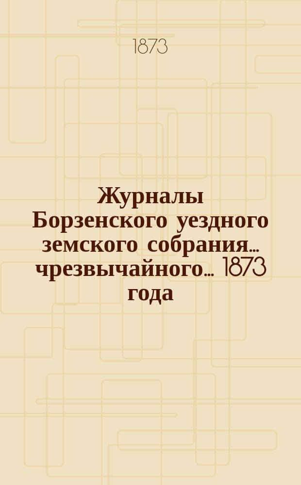 Журналы Борзенского уездного земского собрания... чрезвычайного... 1873 года