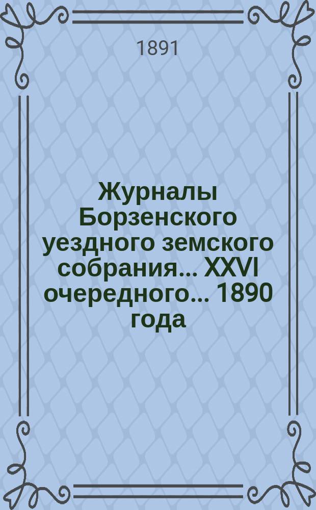 Журналы Борзенского уездного земского собрания... XXVI очередного... 1890 года