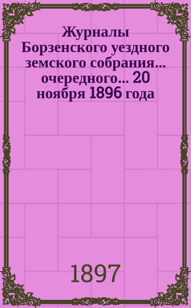 Журналы Борзенского уездного земского собрания... очередного... 20 ноября 1896 года