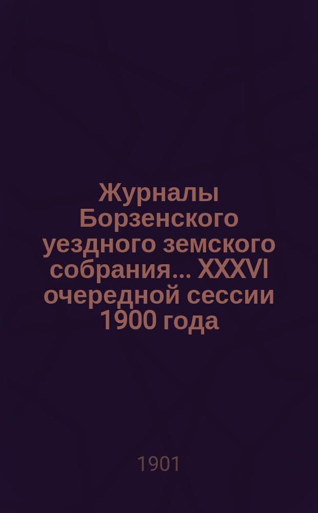 Журналы Борзенского уездного земского собрания... XXXVI очередной сессии 1900 года