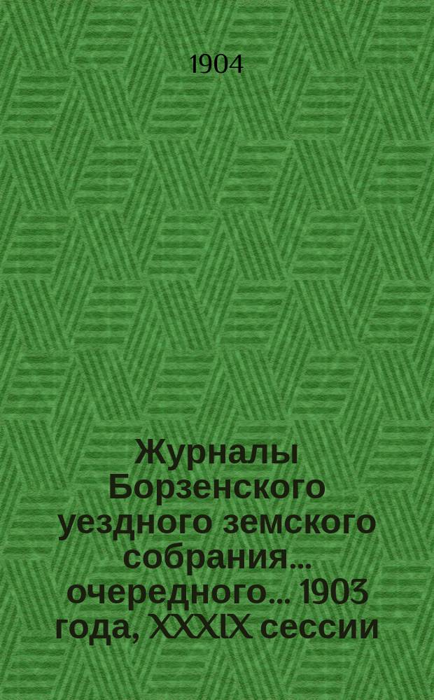Журналы Борзенского уездного земского собрания... очередного... 1903 года, XXXIX сессии (30-го сентября - 6-го октября)