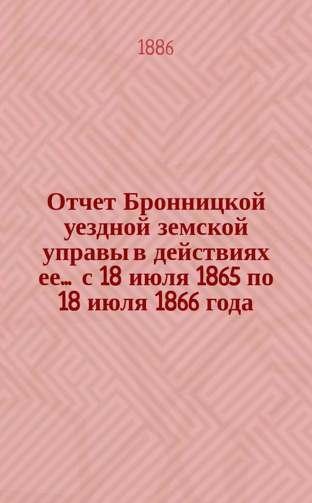 Отчет Бронницкой уездной земской управы в действиях ее... ... с 18 июля 1865 по 18 июля 1866 года