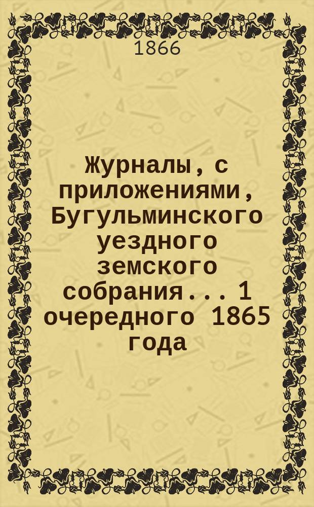 Журналы, с приложениями, Бугульминского уездного земского собрания... [1 очередного] 1865 года