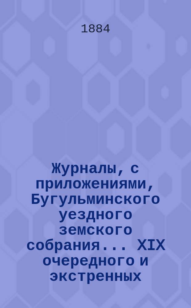 Журналы, с приложениями, Бугульминского уездного земского собрания... XIX очередного и экстренных... 1883 года