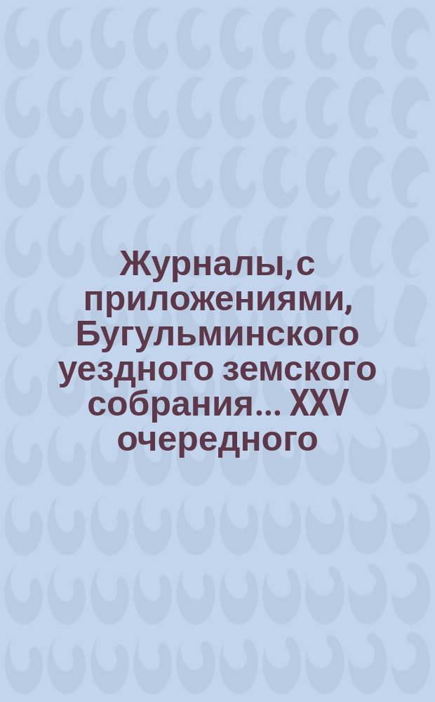 Журналы, с приложениями, Бугульминского уездного земского собрания... XXV очередного... [1889 года]