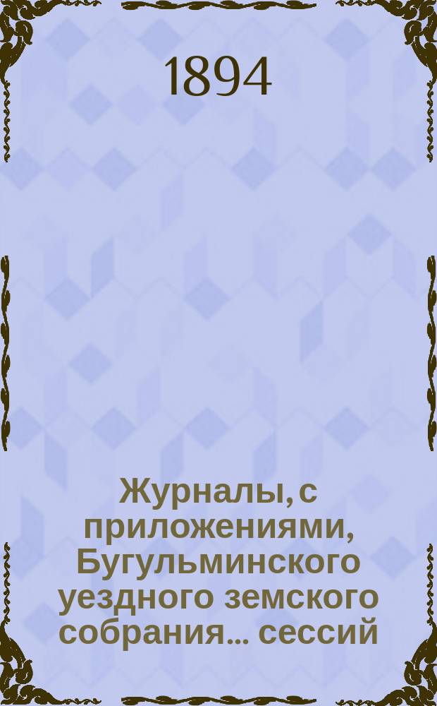Журналы, с приложениями, Бугульминского уездного земского собрания... сессий: чрезвычайных на 10 сентября и 2 декабря и XXIX очередной с 25 сентября по 1 октября 1893 года