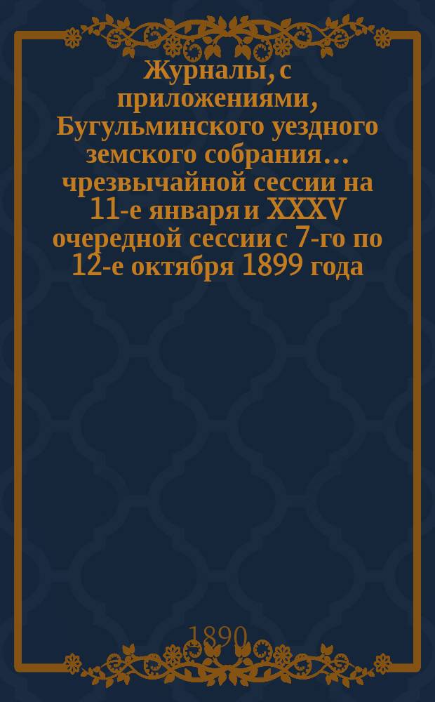 Журналы, с приложениями, Бугульминского уездного земского собрания... чрезвычайной сессии на 11-е января и XXXV очередной сессии с 7-го по 12-е октября 1899 года