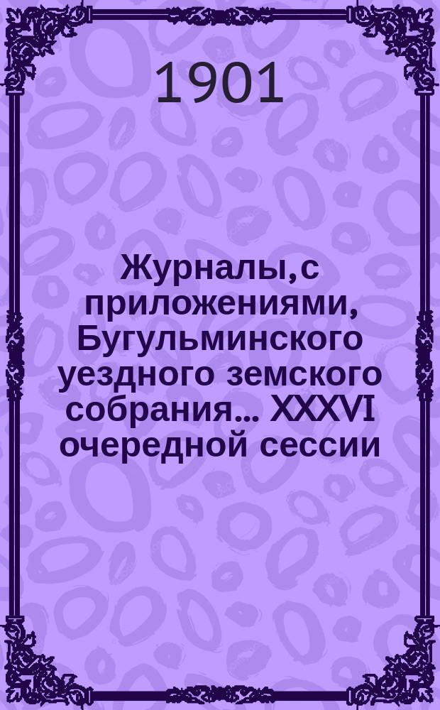 Журналы, с приложениями, Бугульминского уездного земского собрания... XXXVI очередной сессии, с 25-го по 29-е сентября 1900 г.