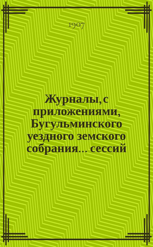 Журналы, с приложениями, Бугульминского уездного земского собрания... сессий: чрезвычайных на 5 февраля и 26 июня и 42 очередной с 30 сентября по 5 октября 1906 года