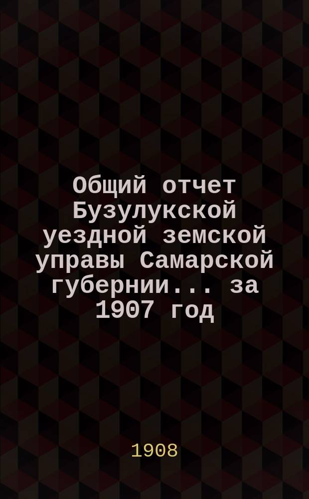 Общий отчет Бузулукской уездной земской управы Самарской губернии... за 1907 год