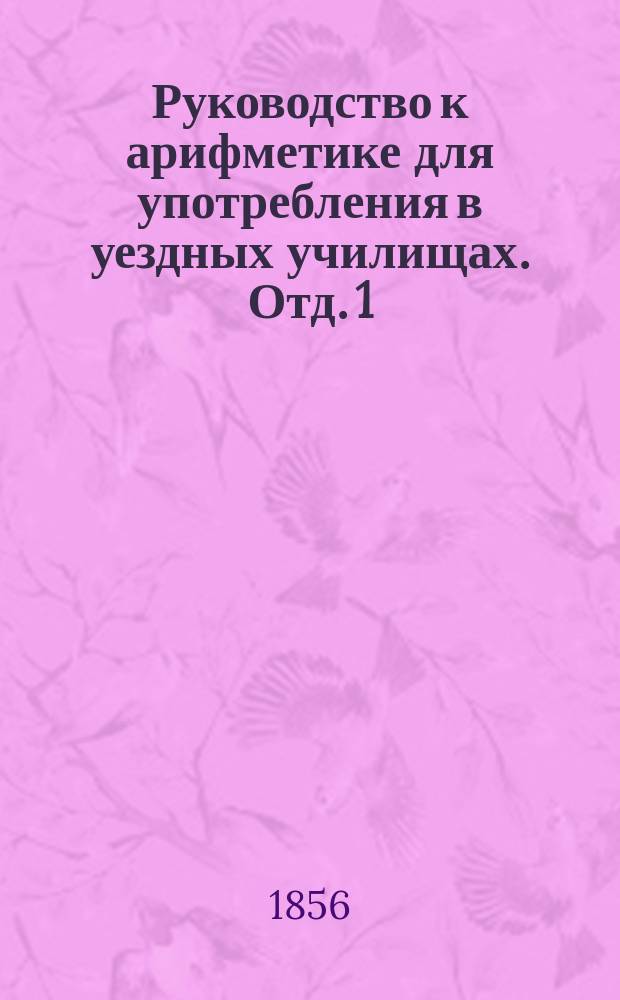 Руководство к арифметике для употребления в уездных училищах. Отд. 1