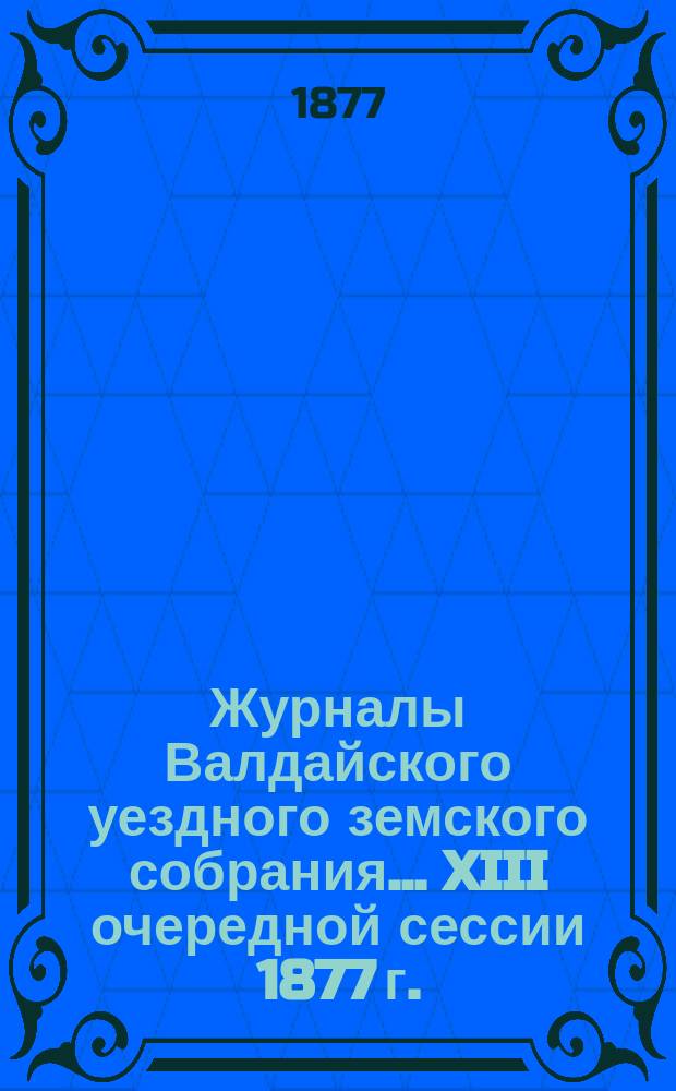 Журналы Валдайского уездного земского собрания... XIII очередной сессии 1877 г.