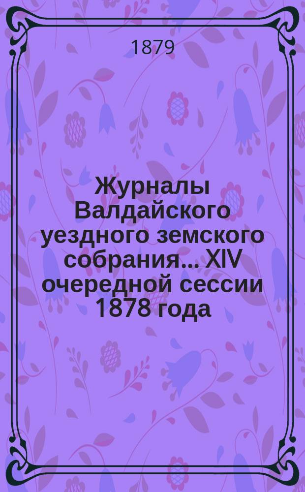 Журналы Валдайского уездного земского собрания... XIV очередной сессии 1878 года