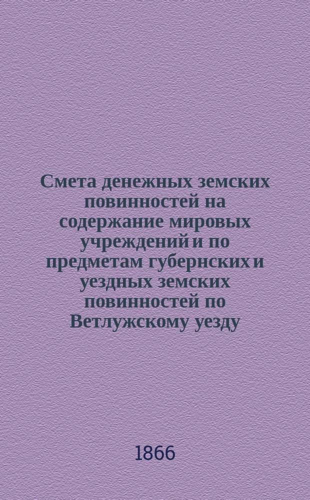 Смета денежных земских повинностей на содержание мировых учреждений и по предметам губернских и уездных земских повинностей по Ветлужскому уезду...