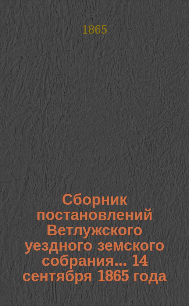 Сборник постановлений Ветлужского уездного земского собрания... [14 сентября 1865 года]