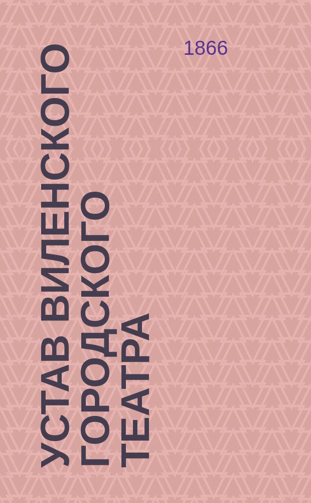 Устав Виленского городского театра: Утв. 16 авг. 1866 г.; Инструкция эконому Виленского театра; Инструкция режиссеру Виленского театра; Постановления об обязанностях артистов Виленского театра и штрафах за нарушение оных и др. материалы