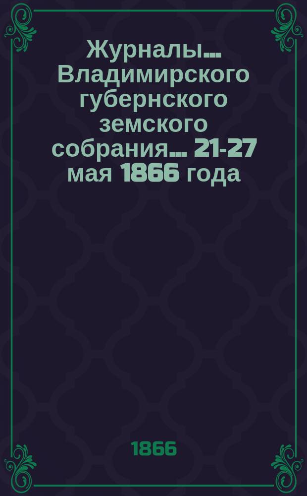 Журналы... Владимирского губернского земского собрания... 21-27 мая 1866 года