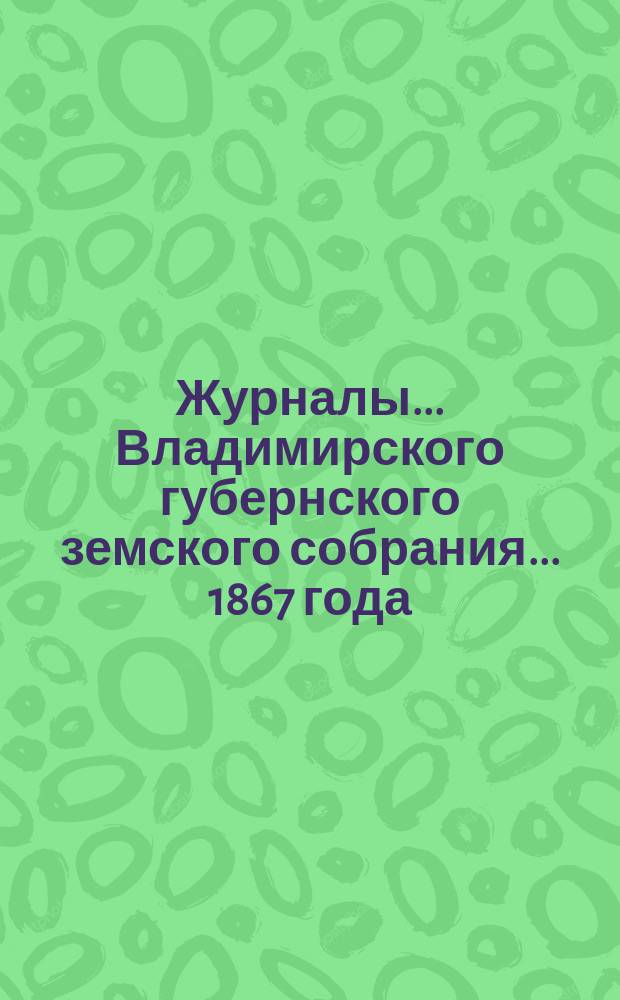 Журналы... Владимирского губернского земского собрания... 1867 года