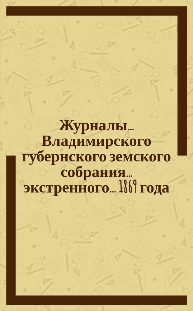 Журналы... Владимирского губернского земского собрания... экстренного... 1869 года