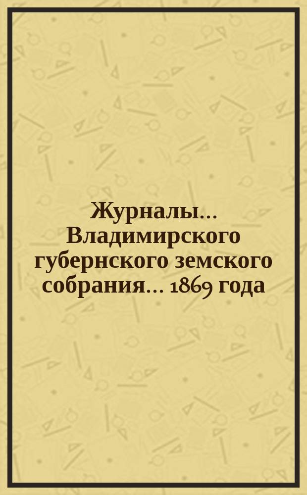 Журналы... Владимирского губернского земского собрания... 1869 года