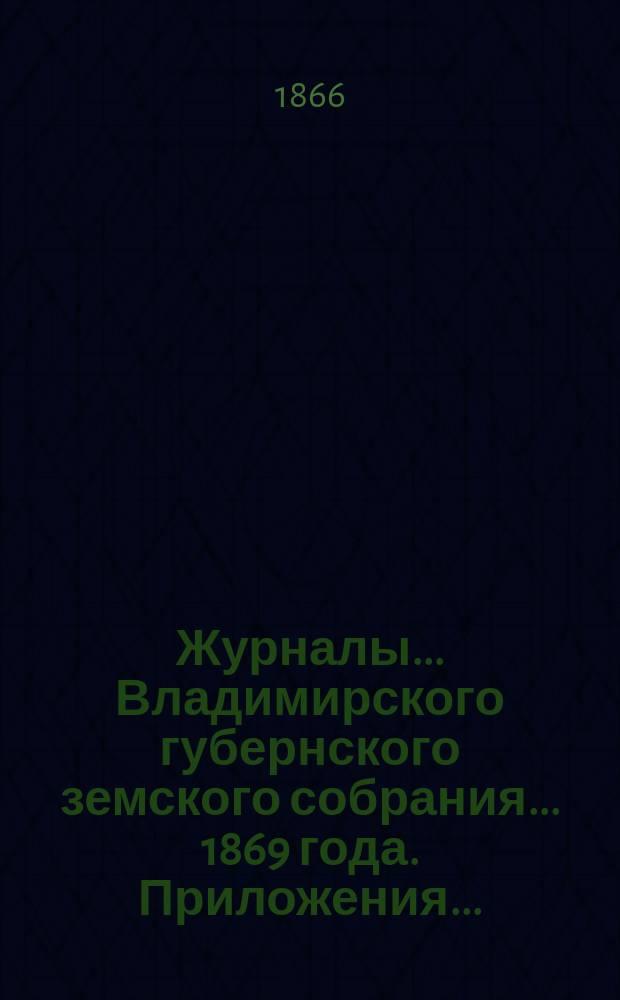 Журналы... Владимирского губернского земского собрания... 1869 года. Приложения... : Приложения...