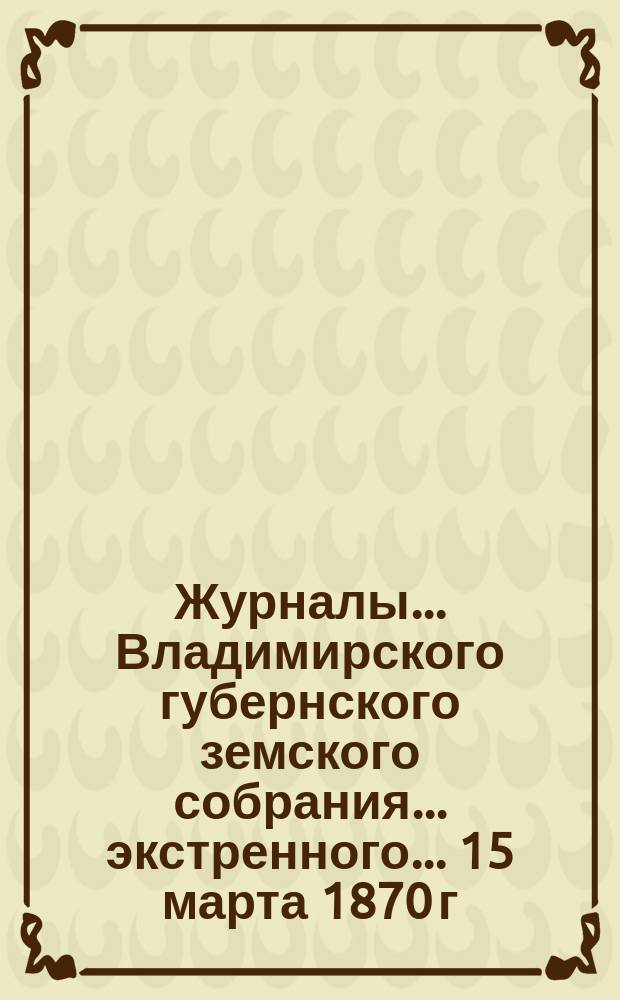 Журналы... Владимирского губернского земского собрания... экстренного... 15 марта 1870 г.