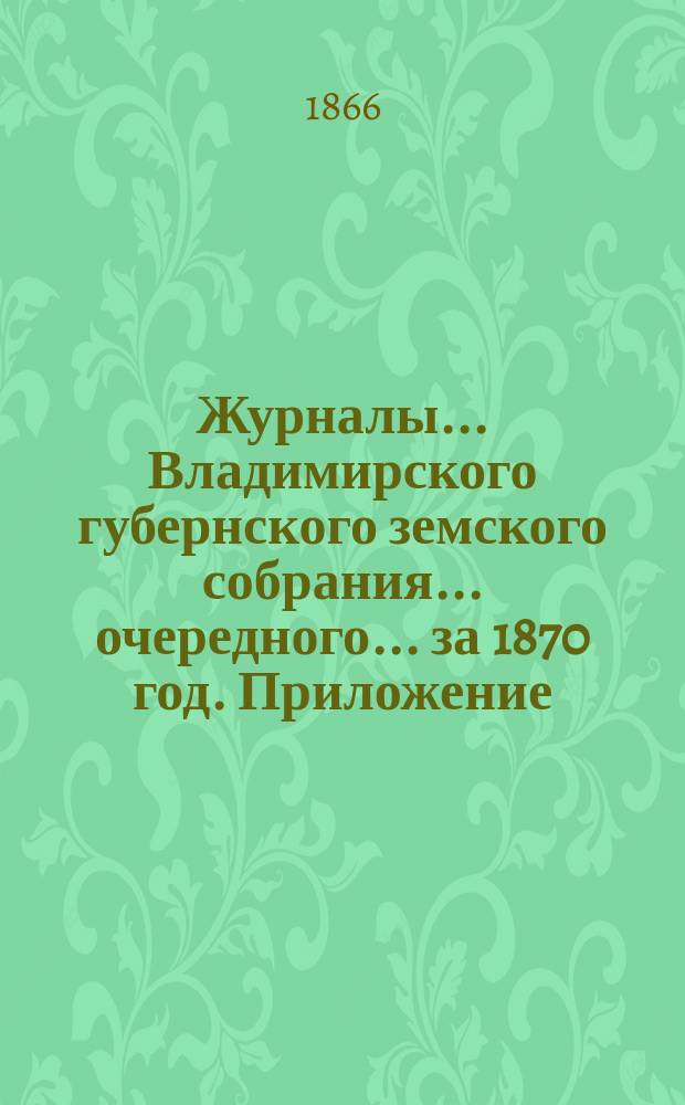 Журналы... Владимирского губернского земского собрания... очередного... за 1870 год. Приложение.. : Приложение..