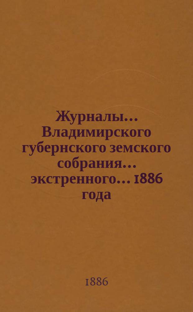 Журналы... Владимирского губернского земского собрания... экстренного... 1886 года