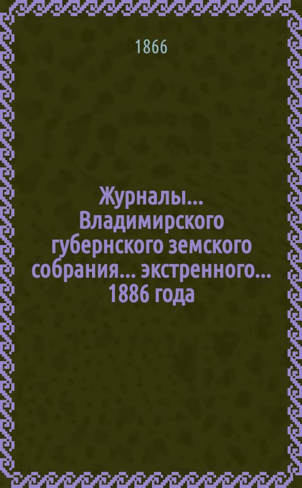 Журналы... Владимирского губернского земского собрания... экстренного... 1886 года