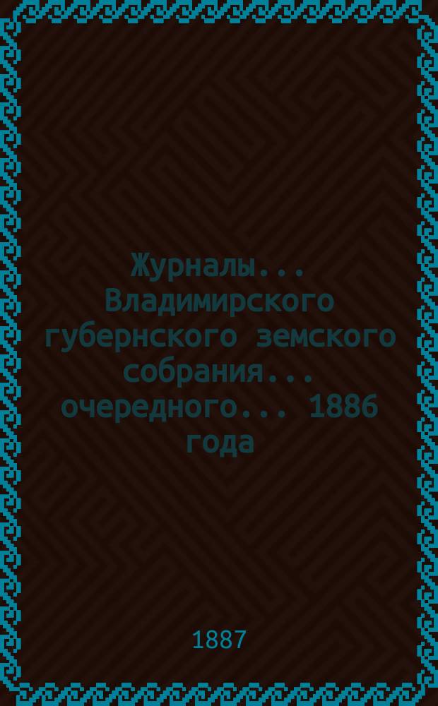 Журналы... Владимирского губернского земского собрания... очередного... 1886 года