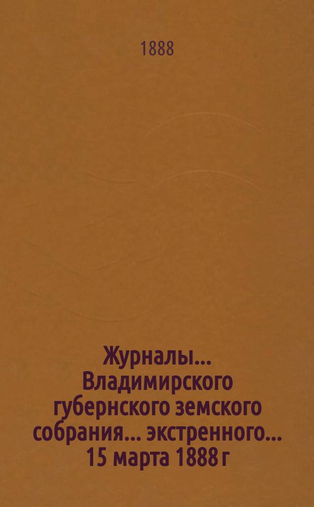 Журналы... Владимирского губернского земского собрания... экстренного... 15 марта 1888 г.