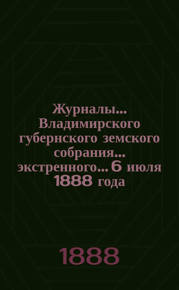 Журналы... Владимирского губернского земского собрания... экстренного... 6 июля 1888 года