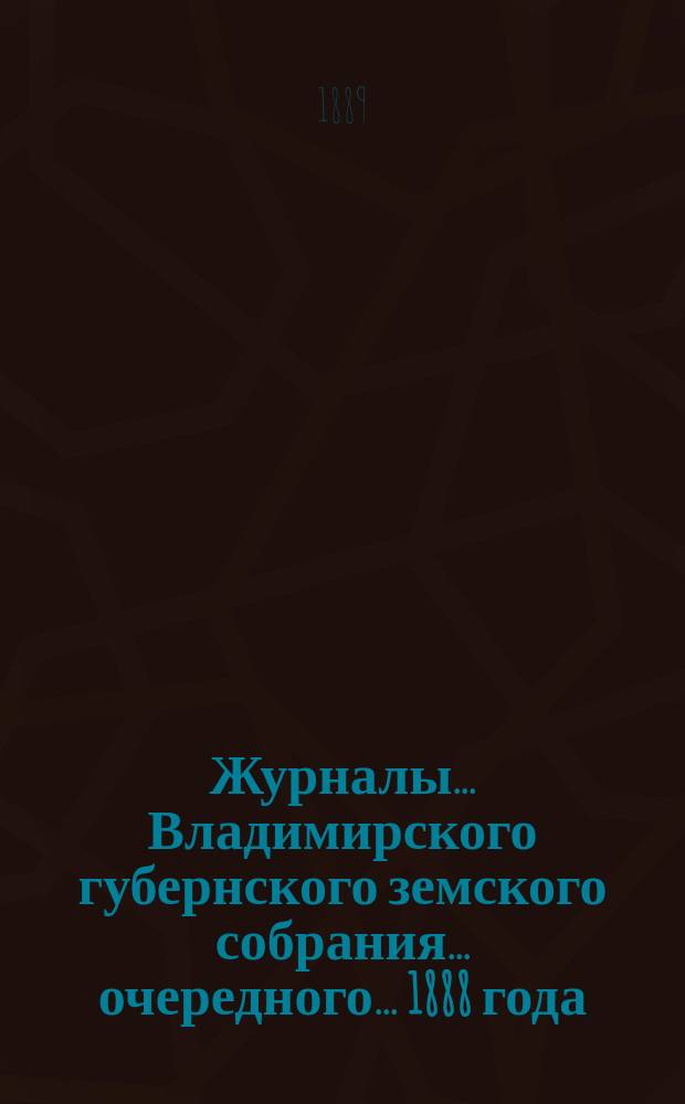 Журналы... Владимирского губернского земского собрания... очередного... 1888 года