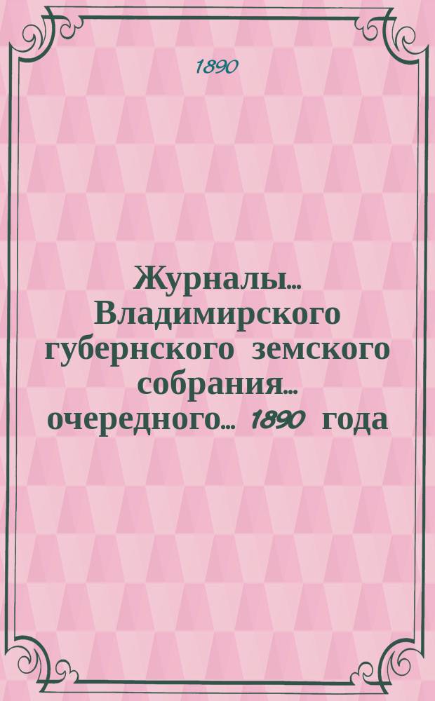 Журналы... Владимирского губернского земского собрания... очередного... 1890 года