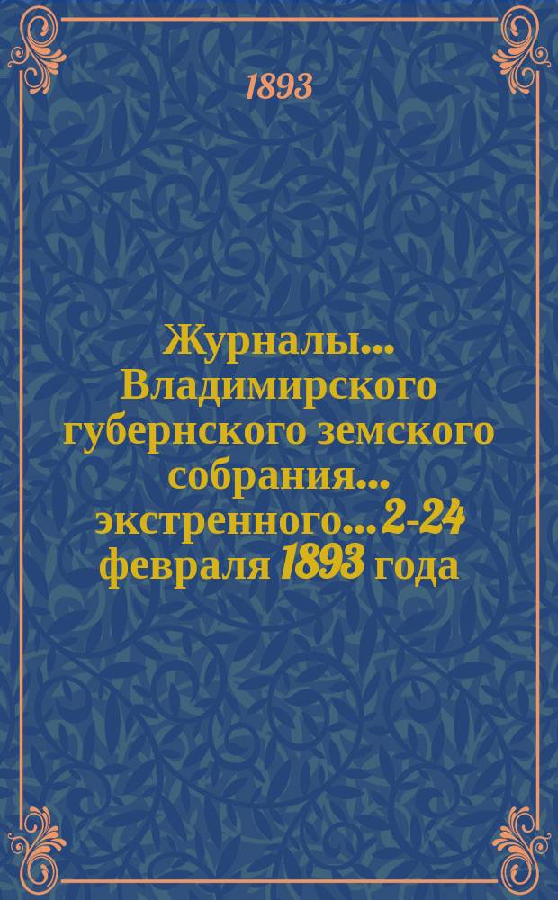 Журналы... Владимирского губернского земского собрания... экстренного... 22-[24] февраля 1893 года